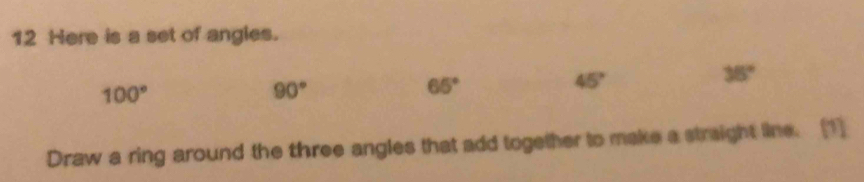 Here is a set of angles.
100°
90°
65°
45°
36°
Draw a ring around the three angles that add together to make a straight line. (1]