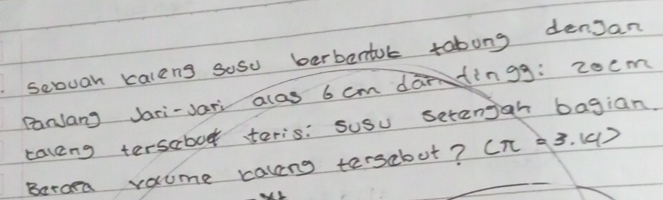 sebuan kaleng soso berbentuc tobong denjan 
PanJang Jari-Jari acas 6 cm dafingg: 2ocm
talcng terscbo teris: susu setenjah bagian. 
Beroma vaume calcng tersclout?_ (π =3.14)