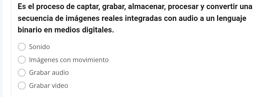 Es el proceso de captar, grabar, almacenar, procesar y convertir una
secuencia de imágenes reales integradas con audio a un lenguaje
binario en medios digitales.
Sonido
Imágenes con movimiento
Grabar audio
Grabar video