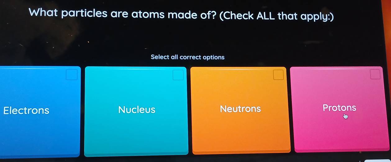 What particles are atoms made of? (Check ALL that apply:)
Select all correct options
Electrons Nucleus Neutrons Protons