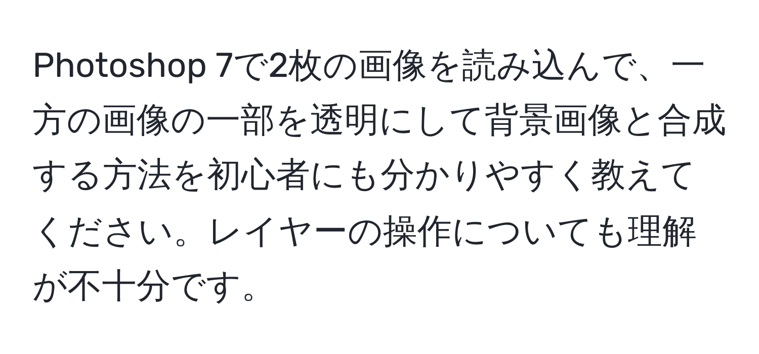 Photoshop 7で2枚の画像を読み込んで、一方の画像の一部を透明にして背景画像と合成する方法を初心者にも分かりやすく教えてください。レイヤーの操作についても理解が不十分です。