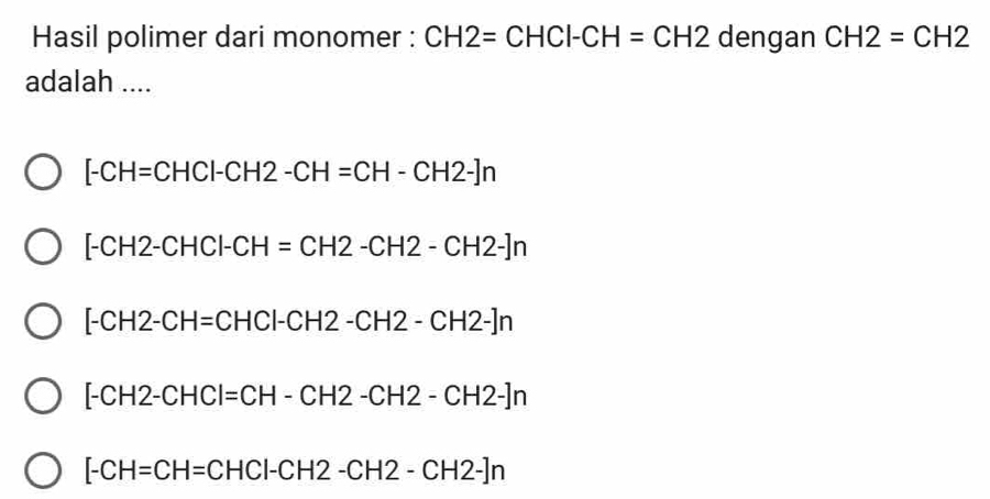 Hasil polimer dari monomer : CH2=CHCI-CH=CH2 dengan CH2=CH2
adalah ....
[-CH=CHCl-CH2-CH=CH-CH2-]n
[-CH2-CHCl-CH=CH2-CH2-CH2-]n
[-CH2-CH=CHCl-CH2-CH2-CH2-]n
[-CH2-CHCl=CH-CH2-CH2-CH2-]n
[-CH=CH=CHCI-CH2-CH2-CH2-]n