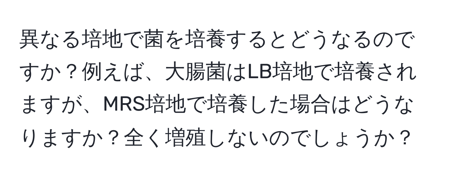 異なる培地で菌を培養するとどうなるのですか？例えば、大腸菌はLB培地で培養されますが、MRS培地で培養した場合はどうなりますか？全く増殖しないのでしょうか？