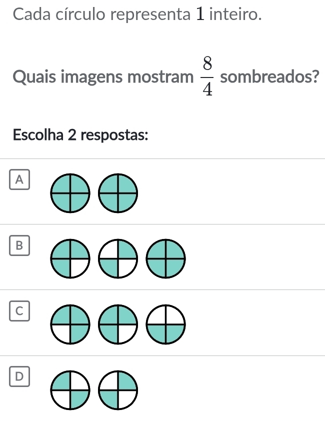 Cada círculo representa 1 inteiro.
Quais imagens mostram  8/4  sombreados?
Escolha 2 respostas:
A
B
C
D