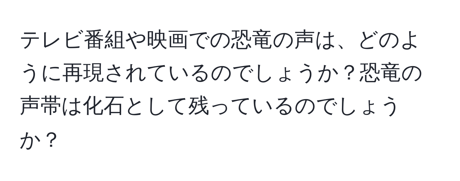 テレビ番組や映画での恐竜の声は、どのように再現されているのでしょうか？恐竜の声帯は化石として残っているのでしょうか？