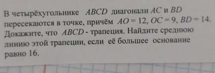 В четырёхугольнике ABCD диагонали AC и BD
пересекаются в точке, πричём AO=12, OC=9, BD=14. 
οкажите, чτо ΑBСD - тралеция. Найдиτе среднюю 
линию этой трапеции, если её болышее основание 
равно 16.