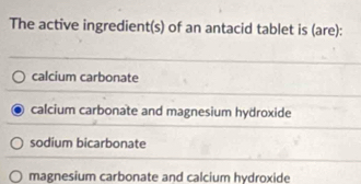 The active ingredient(s) of an antacid tablet is (are):
calcium carbonate
calcium carbonate and magnesium hydroxide
sodium bicarbonate
magnesium carbonate and calcium hydroxide