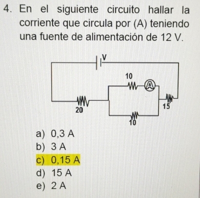 En el siguiente circuito hallar la
corriente que circula por (A) teniendo
una fuente de alimentación de 12 V.
a) 0,3 A
b) 3 A
c) 0,15 A
d) 15 A
e) 2 A