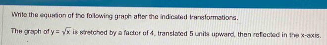 Write the equation of the following graph after the indicated transformations. 
The graph of y=sqrt(x) is stretched by a factor of 4, translated 5 units upward, then reflected in the x-axis.