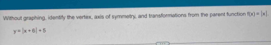 Without graphing, identify the vertex, axis of symmetry, and transformations from the parent function f(x)=|x|.
y=|x+6|+5