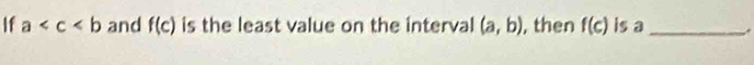 If a and f(c) is the least value on the interval (a,b) , then f(c) is a _.