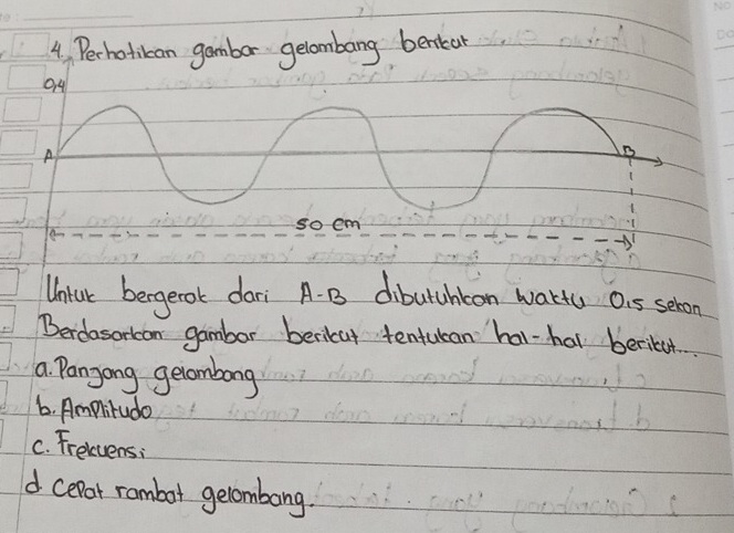 Perhotiban gambor gelambang benkar 
04 
A 
soem 
Untat bergeok dari A. B3 dibutuhton wartc Oi5 sehon 
Berdasorican gambar bericut tentucan har-hal berikut. 
a Panjong gecombong 
6. Amplitudo 
C. Frelvens: 
d celat rombot gelombong.