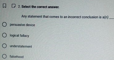 Select the correct answer.
Any statement that comes to an incorrect conclusion is a(n) _
persuasive device
logical fallacy
understatement
falsehood