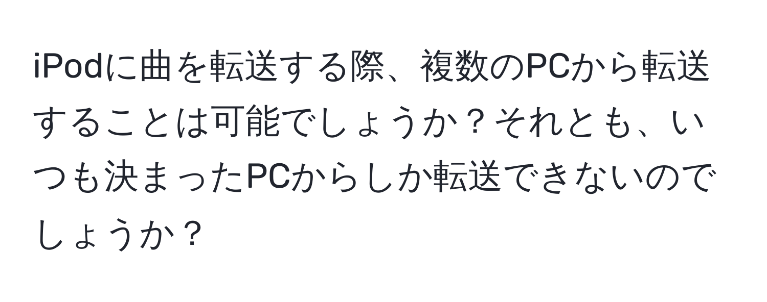 iPodに曲を転送する際、複数のPCから転送することは可能でしょうか？それとも、いつも決まったPCからしか転送できないのでしょうか？