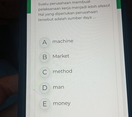 Suatu perusahaan membuat
pelaksanaan kerja menjadi lebih efektif.
Hal yang diperlukan perusahaan
tersebut adalah sumber daya ....
A machine
B Market
Cmethod
D man
E money