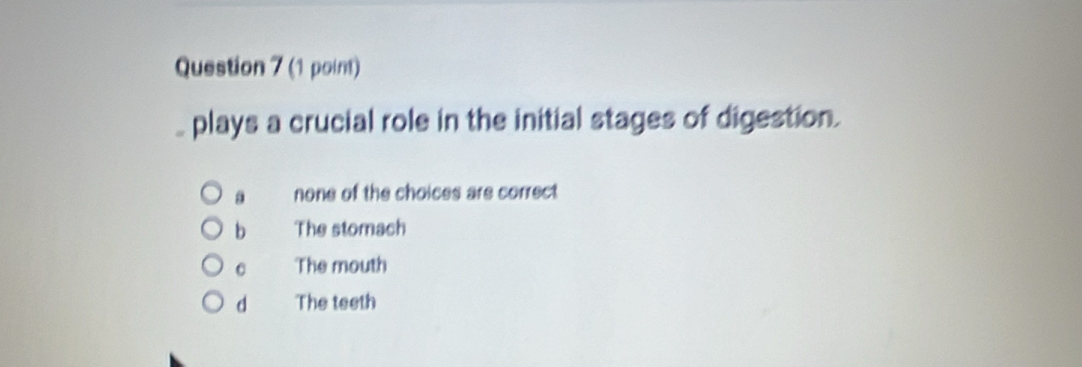 plays a crucial role in the initial stages of digestion.
a none of the choices are correct
b The stomach
C The mouth
d The teeth