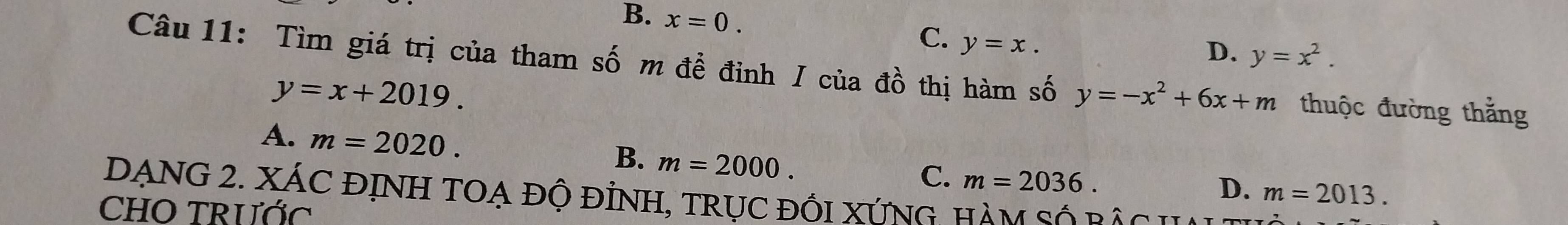 B. x=0. y=x. 
C.
D. y=x^2. 
Câu 11: Tìm giá trị của tham số m đề đỉnh / của đồ thị hàm số y=-x^2+6x+m thuộc đường thẳng
y=x+2019.
A. m=2020. m=2000. 
B.
C. m=2036.
D. m=2013. 
DẠNG 2. XÁC ĐỊNH TOẠ độ đỉnH, TRụC đối XứNg hàm số đàc h
CHO TRƯỚC