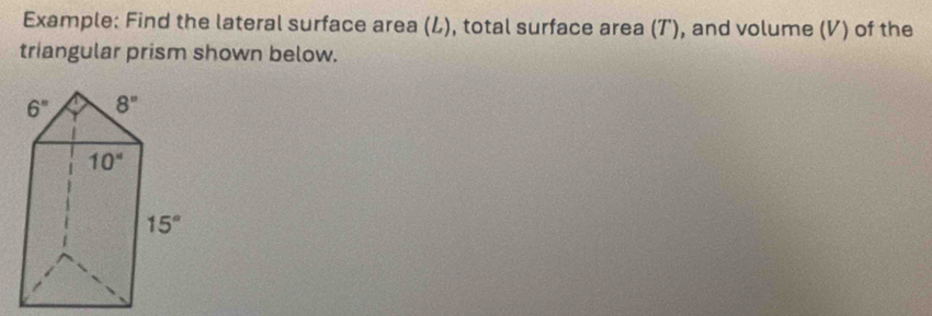 Example: Find the lateral surface area (L), total surface area (T), and volume (V) of the
triangular prism shown below.