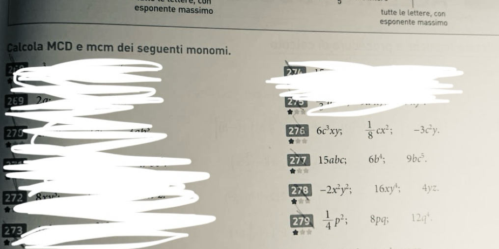 esponente massimo tutte le lettere, con 
esponente massimo 
Calcola MCD e mcm dei seguenti monomi.
269 2ª 
2
270 276 6c^3xy;  1/8 cx^2; -3c^2y. 
277 15abc; 6b^4; 9bc^5. 
278 -2x^2y^2; 16xy^4;
272 4yz. 
279  1/4 p^2; 8pq; 12q^4. 
273