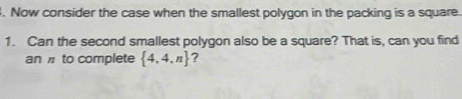 Now consider the case when the smallest polygon in the packing is a square. 
1. Can the second smallest polygon also be a square? That is, can you find 
an to complete  4,4,n ?