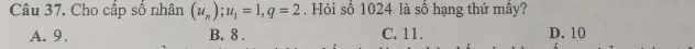 Cho cấp số nhân (u_n); u_1=1, q=2. Hỏi số 1024 là số hạng thứ mây?
A. 9. B. 8. C. 11. D. 10