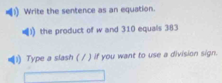 Write the sentence as an equation. 
the product of w and 310 equals 383
1) Type a slash ( / ) if you want to use a division sign.