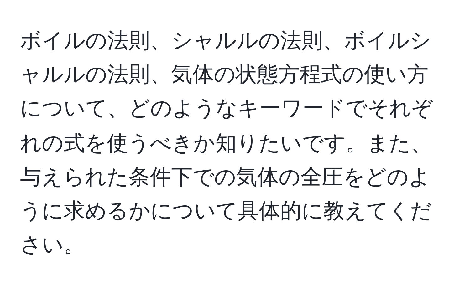 ボイルの法則、シャルルの法則、ボイルシャルルの法則、気体の状態方程式の使い方について、どのようなキーワードでそれぞれの式を使うべきか知りたいです。また、与えられた条件下での気体の全圧をどのように求めるかについて具体的に教えてください。