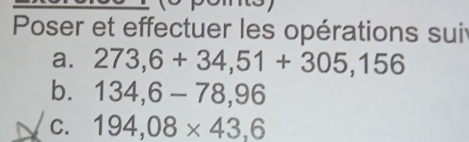 Poser et effectuer les opérations suit 
a. 273,6+34,51+305,156
b. 134,6-78,96
C. 194,08* 43,6