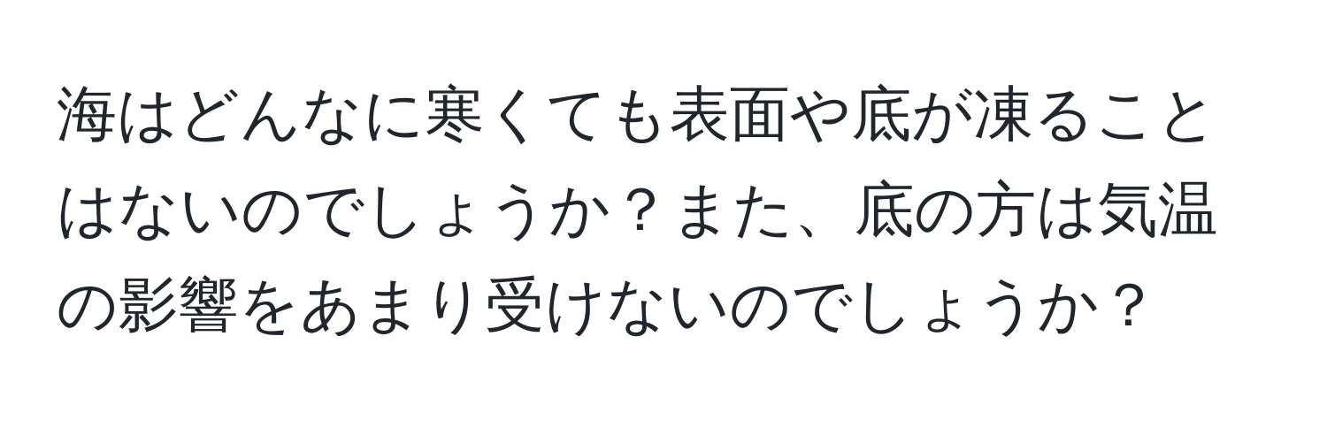 海はどんなに寒くても表面や底が凍ることはないのでしょうか？また、底の方は気温の影響をあまり受けないのでしょうか？