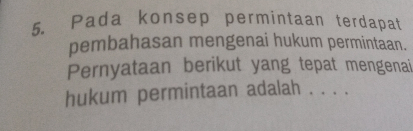 Pada konsep permintaan terdapat 
pembahasan mengenai hukum permintaan. 
Pernyataan berikut yang tepat mengenai 
hukum permintaan adalah . . . .