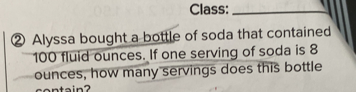 Class:_ 
② Alyssa bought a bottle of soda that contained
100 fluid ounces. If one serving of soda is 8
ounces, how many servings does this bottle 
ntain?