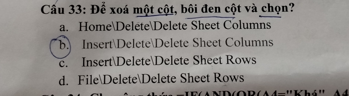 Cầu 33: Để xoá một cột, bôi đen cột và chọn?
a. HomeDeléteDelete Sheet Columns
b. InsertDeleteDelete Sheet Columns
c. InsertDeleteDelete Sheet Rows
d. FileDeleteDelete Sheet Rows
ND(OB(A4=''Khá'' A4