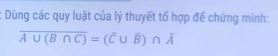 Dùng các quy luật của lý thuyết tổ hợp để chứng minh:
overline A∪ (B∩ C)=(overline C∪ overline B)∩ overline A