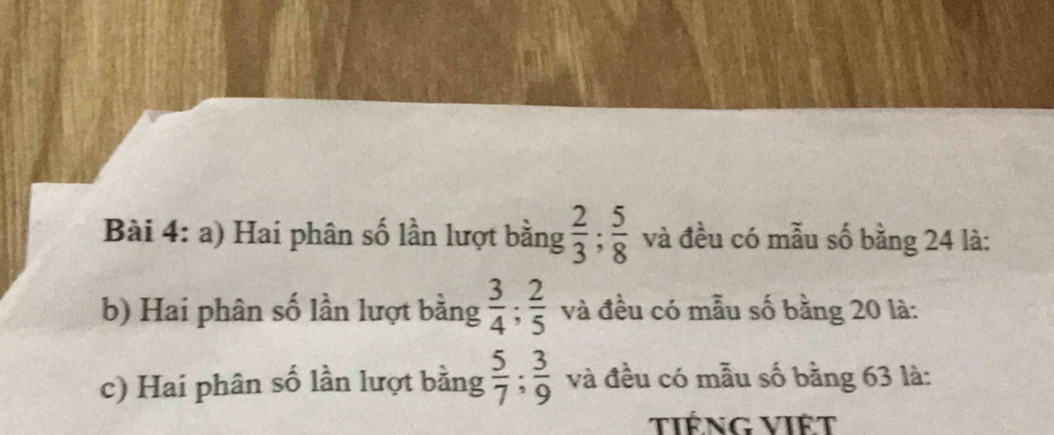 Hai phân số lần lượt bằng  2/3 ;  5/8  và đều có mẫu số bằng 24 là: 
b) Hai phân số lần lượt bằng  3/4 ;  2/5  và đều có mẫu số bằng 20 là: 
c) Hai phân số lần lượt bằng  5/7 ;  3/9  và đều có mẫu số bằng 63 là: 
tiếng việt