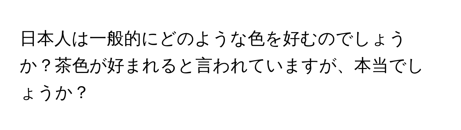 日本人は一般的にどのような色を好むのでしょうか？茶色が好まれると言われていますが、本当でしょうか？