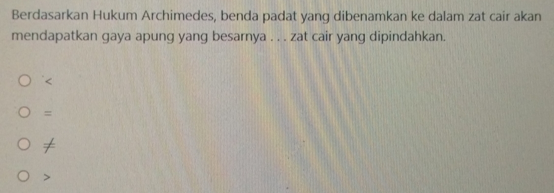 Berdasarkan Hukum Archimedes, benda padat yang dibenamkan ke dalam zat cair akan
mendapatkan gaya apung yang besarnya . . . zat cair yang dipindahkan.
=
≠