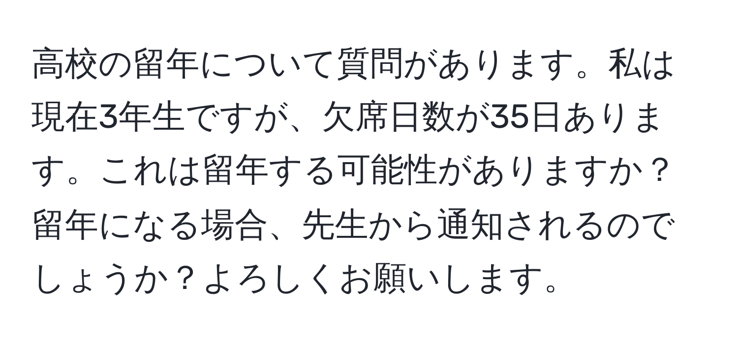 高校の留年について質問があります。私は現在3年生ですが、欠席日数が35日あります。これは留年する可能性がありますか？留年になる場合、先生から通知されるのでしょうか？よろしくお願いします。