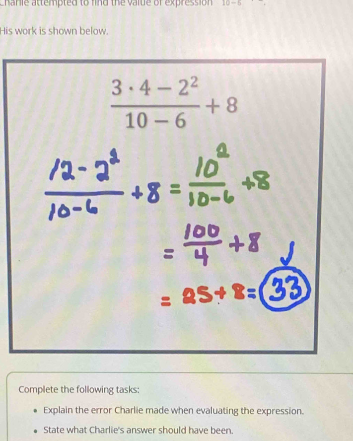 Chanie attempted to find the valde of expression 10-6
His work is shown below.
Complete the following tasks:
Explain the error Charlie made when evaluating the expression.
State what Charlie's answer should have been.