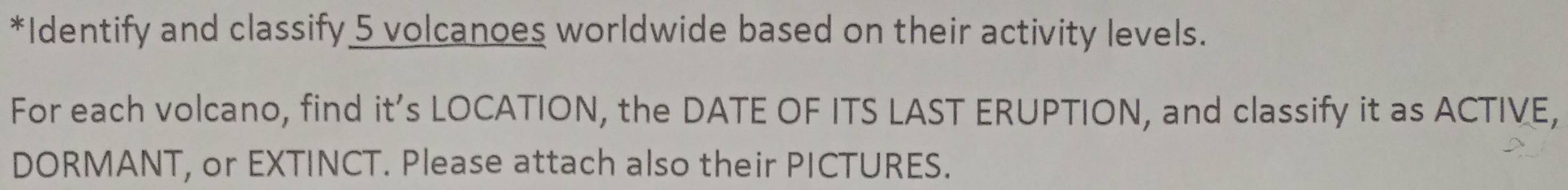 Identify and classify 5 volcanoes worldwide based on their activity levels. 
For each volcano, find it’s LOCATION, the DATE OF ITS LAST ERUPTION, and classify it as ACTIVE, 
DORMANT, or EXTINCT. Please attach also their PICTURES.
