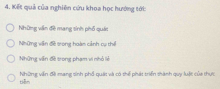 Kết quả của nghiên cứu khoa học hướng tới:
Những vấn đề mang tính phố quát
Những vấn đề trong hoàn cảnh cụ thể
Những vấn đề trong phạm vi nhỏ lẻ
Những vấn đề mang tính phố quát và có thể phát triển thành quy luật của thực
tiễn