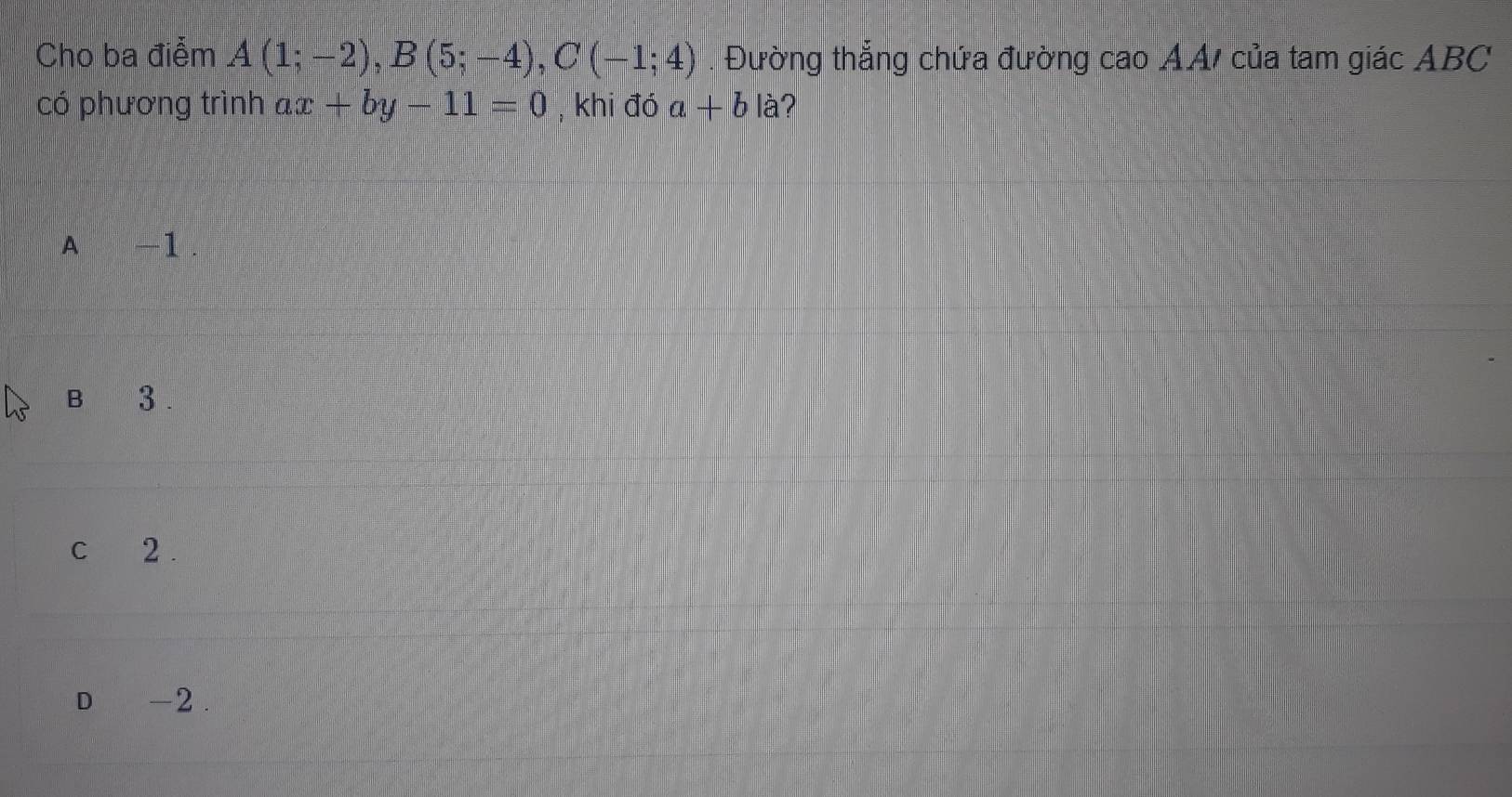 Cho ba điểm A(1;-2), B(5;-4), C(-1;4). Đường thẳng chứa đường cao AA/ của tam giác ABC
có phương trình ax+by-11=0 , khi đó a+b là?
A -1
B 3.
C 2.
D -2.