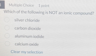 Which of the following is NOT an ionic compound?
silver chloride
carbon dioxide
aluminum iodide
calcium oxide
Clear my selection