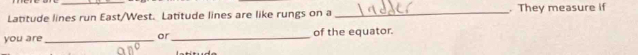 Lattude lines run East/West. Latitude lines are like rungs on a _. They measure if 
you are __of the equator. 
or