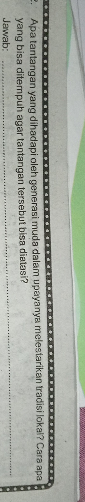 Apa tantangan yang dihadapi oleh generasi muda dalam upayanya melestarikan tradisi lokal? Cara apa 
_ 
yang bisa ditempuh agar tantangan tersebut bisa diatasi? 
Jawab: