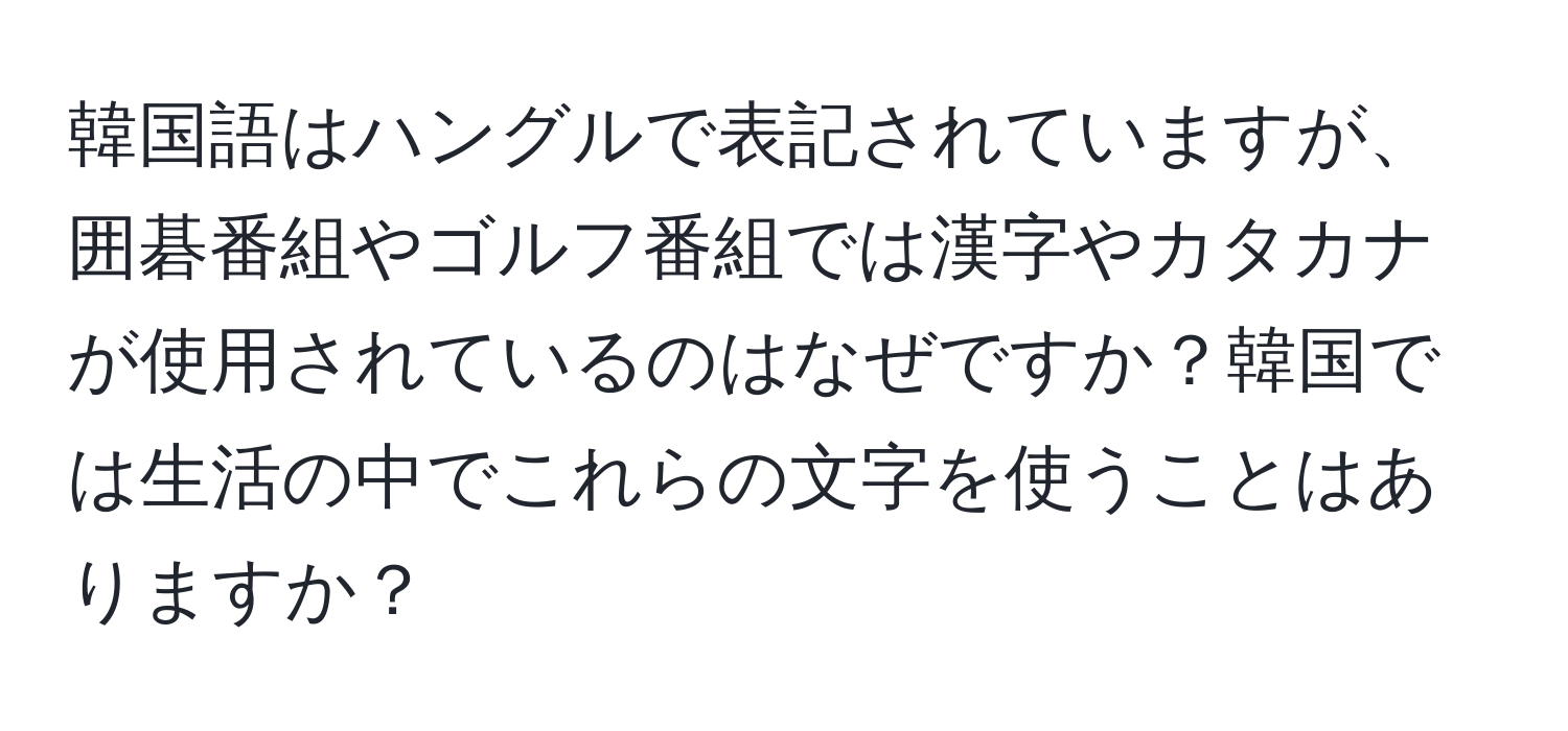 韓国語はハングルで表記されていますが、囲碁番組やゴルフ番組では漢字やカタカナが使用されているのはなぜですか？韓国では生活の中でこれらの文字を使うことはありますか？