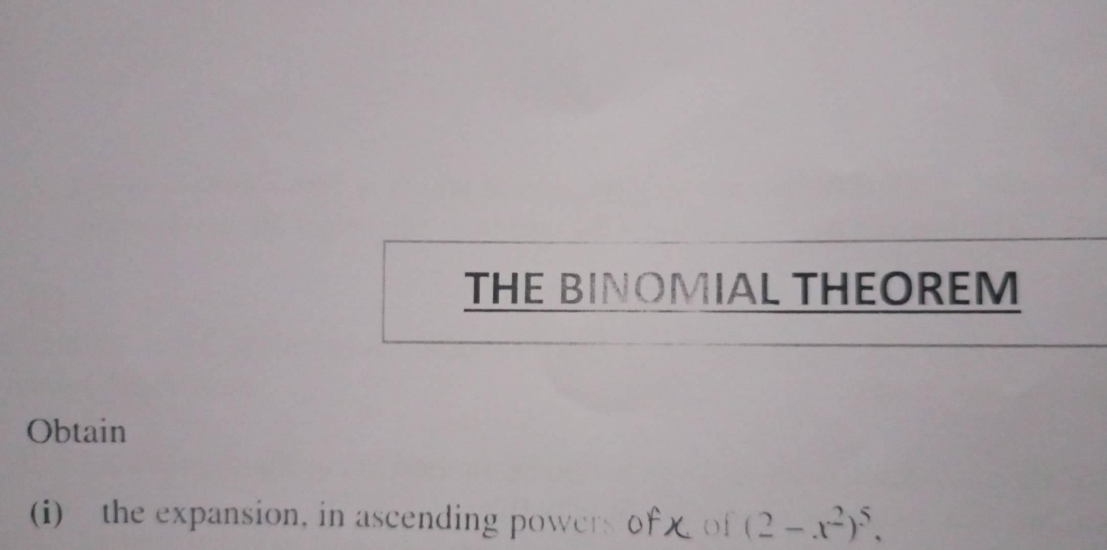 THE BINOMIAL THEOREM 
Obtain 
(i) the expansion, in ascending powers of of (2-x^2)^5,