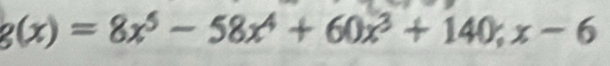 g(x)=8x^5-58x^4+60x^3+140;x-6