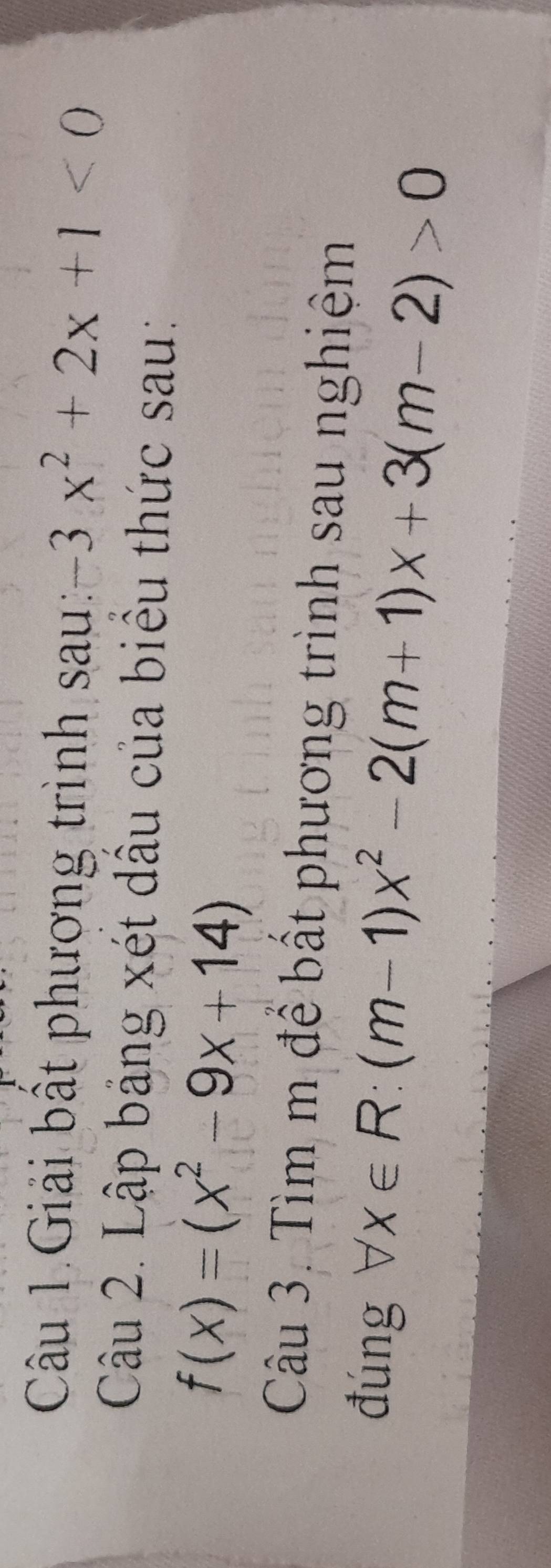 Câu 1.Giải bất phương trình sau: -3x^2+2x+1<0</tex> 
Câu 2. Lập bảng xét dầu của biểu thức sau:
f(x)=(x^2-9x+14)
Câu 3. Tìm m để bất phương trình sau nghiệm
đúng forall x∈ R:(m-1)x^2-2(m+1)x+3(m-2)>0