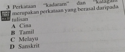 Perkataan “kadaram” dan . ''Kalagam
TEKS BUKU merupakan perkataan yang berasal daripada
m.s 22 tulisan
A Cina
B Tamil
C Melayu
D Sanskrit