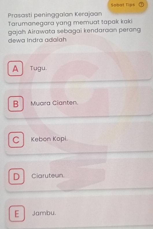 Sobat Tips ②
Prasasti peninggalan Kerajaan
Tarumanegara yang memuat tapak kaki
gajah Airawata sebagai kendaraan perang
dewa Indra adalah
A Tugu.
B Muara Cianten.
C Kebon Kopi.
D Ciaruteun.
E Jambu.